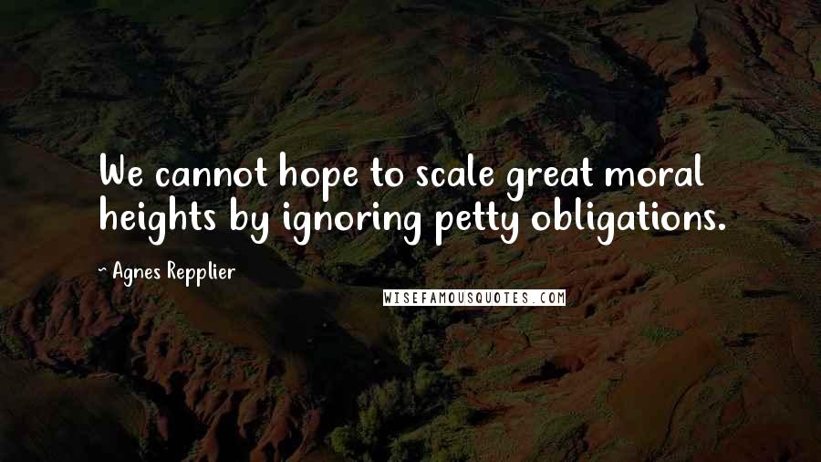 Agnes Repplier Quotes: We cannot hope to scale great moral heights by ignoring petty obligations.