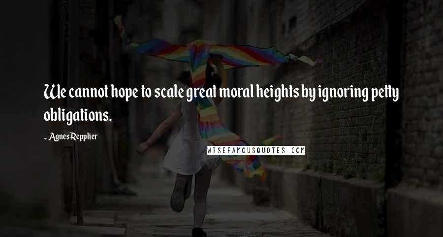 Agnes Repplier Quotes: We cannot hope to scale great moral heights by ignoring petty obligations.