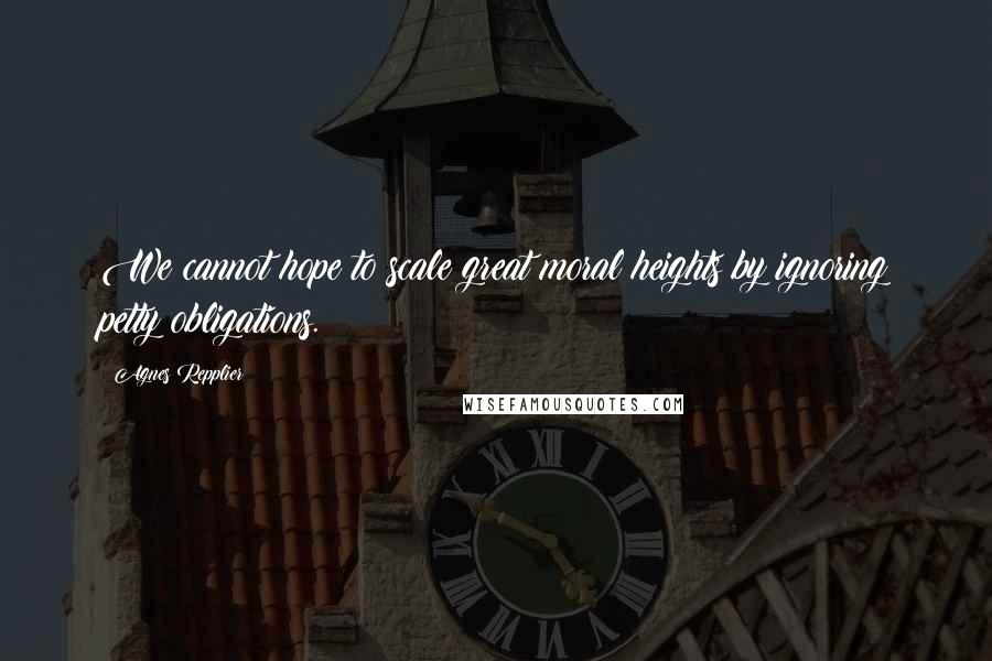 Agnes Repplier Quotes: We cannot hope to scale great moral heights by ignoring petty obligations.
