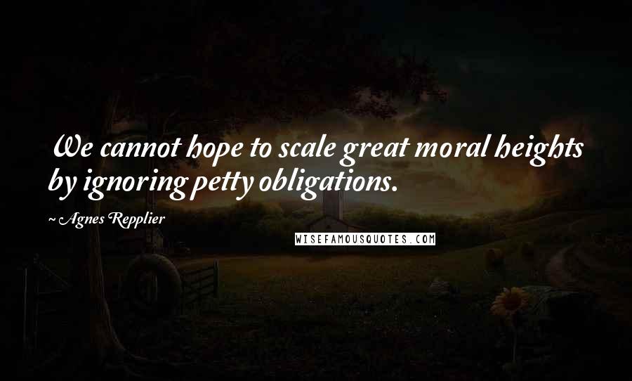 Agnes Repplier Quotes: We cannot hope to scale great moral heights by ignoring petty obligations.