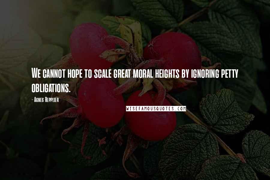 Agnes Repplier Quotes: We cannot hope to scale great moral heights by ignoring petty obligations.