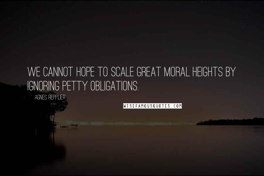 Agnes Repplier Quotes: We cannot hope to scale great moral heights by ignoring petty obligations.