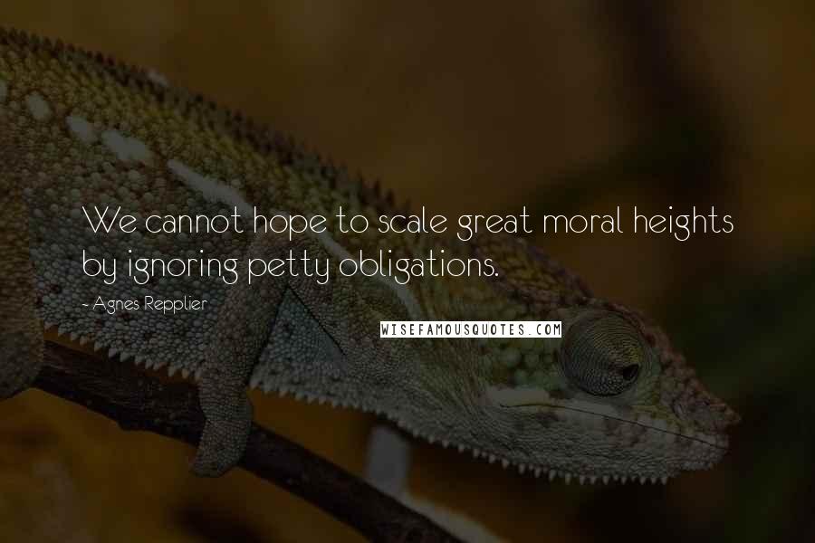 Agnes Repplier Quotes: We cannot hope to scale great moral heights by ignoring petty obligations.