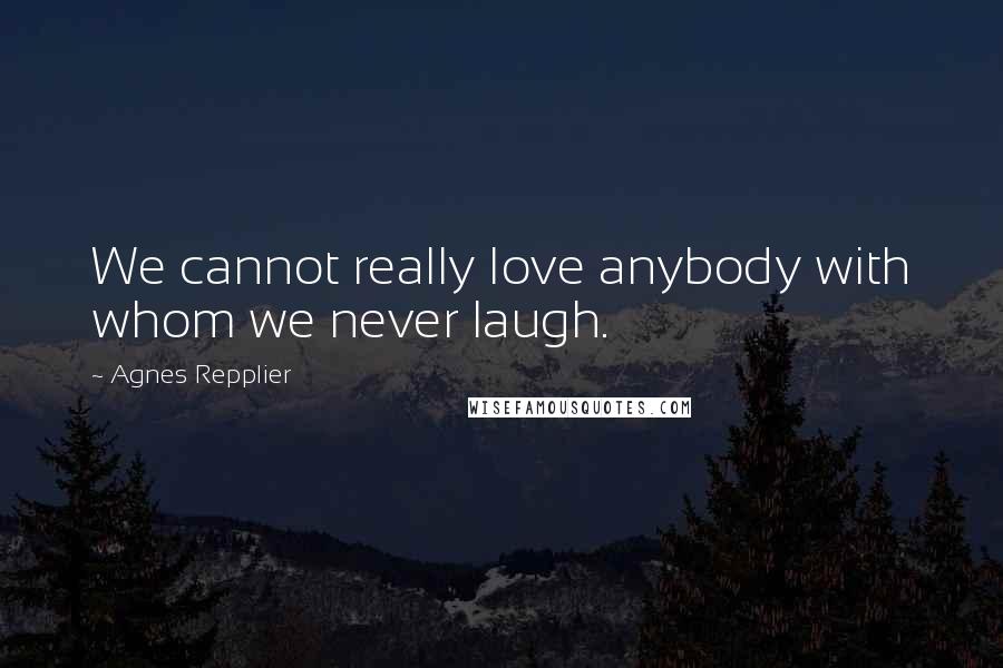 Agnes Repplier Quotes: We cannot really love anybody with whom we never laugh.