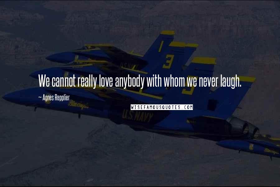 Agnes Repplier Quotes: We cannot really love anybody with whom we never laugh.