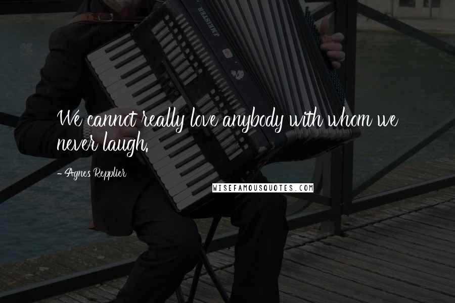 Agnes Repplier Quotes: We cannot really love anybody with whom we never laugh.