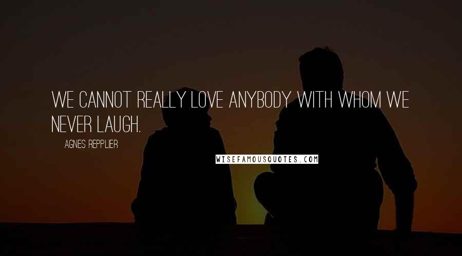 Agnes Repplier Quotes: We cannot really love anybody with whom we never laugh.