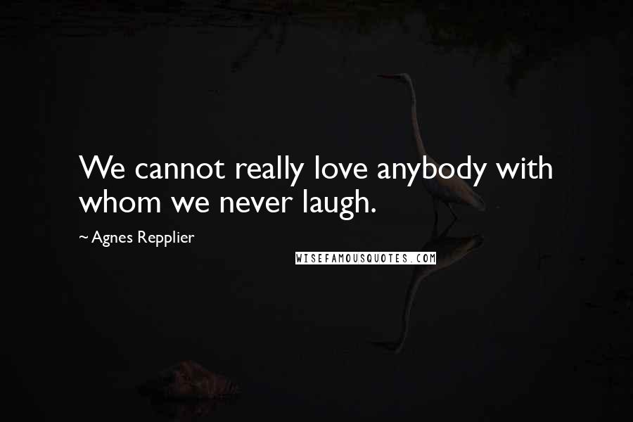 Agnes Repplier Quotes: We cannot really love anybody with whom we never laugh.