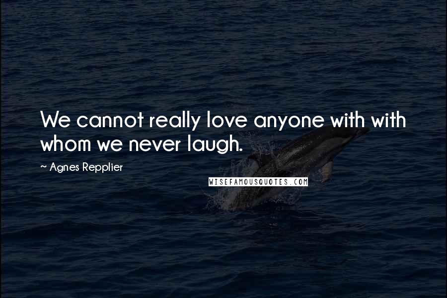 Agnes Repplier Quotes: We cannot really love anyone with with whom we never laugh.