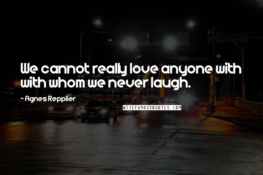 Agnes Repplier Quotes: We cannot really love anyone with with whom we never laugh.