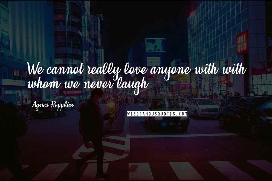 Agnes Repplier Quotes: We cannot really love anyone with with whom we never laugh.