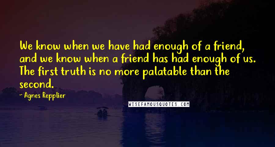 Agnes Repplier Quotes: We know when we have had enough of a friend, and we know when a friend has had enough of us. The first truth is no more palatable than the second.