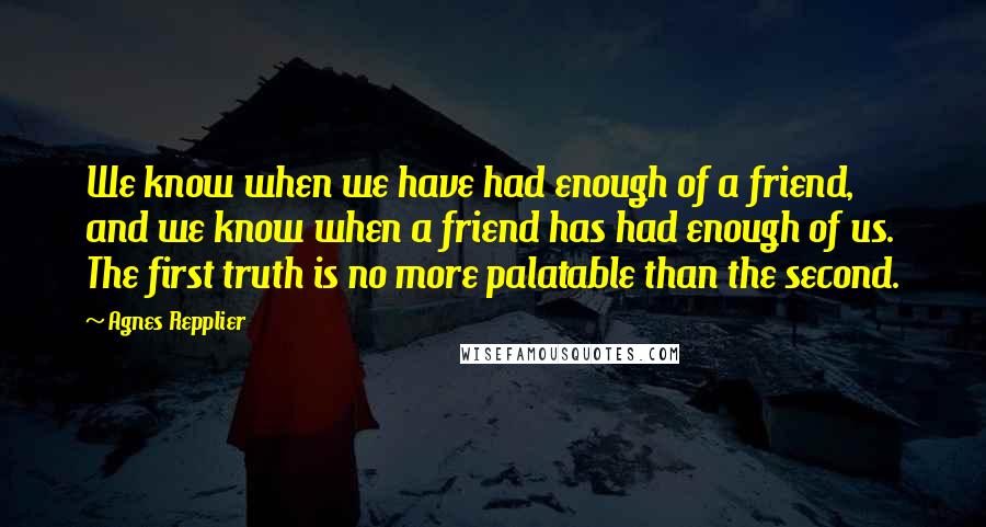 Agnes Repplier Quotes: We know when we have had enough of a friend, and we know when a friend has had enough of us. The first truth is no more palatable than the second.