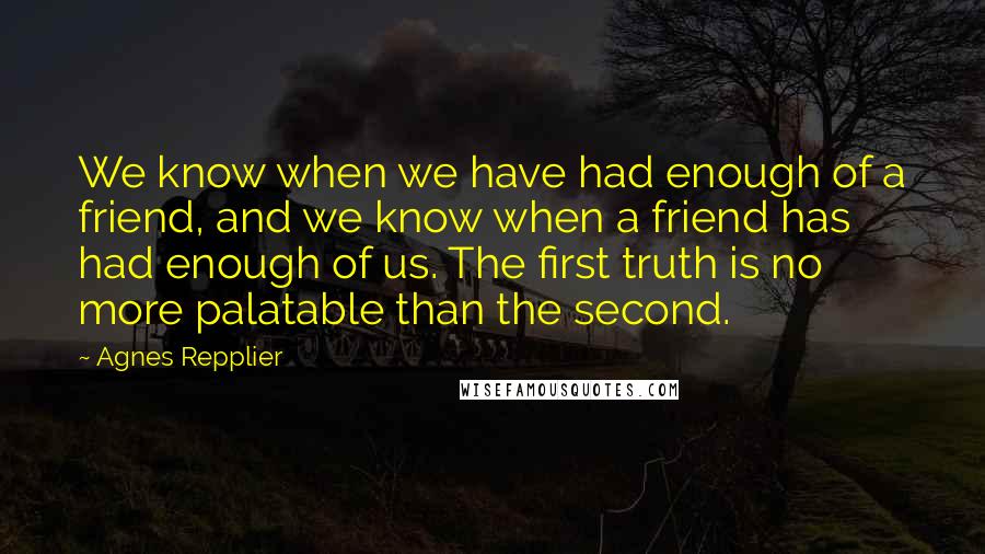 Agnes Repplier Quotes: We know when we have had enough of a friend, and we know when a friend has had enough of us. The first truth is no more palatable than the second.