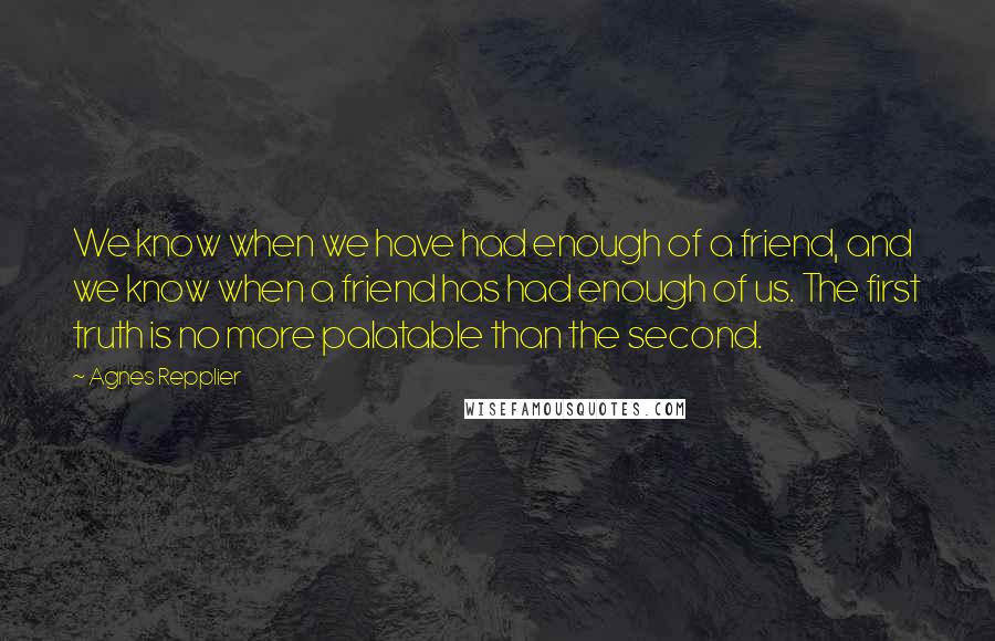 Agnes Repplier Quotes: We know when we have had enough of a friend, and we know when a friend has had enough of us. The first truth is no more palatable than the second.