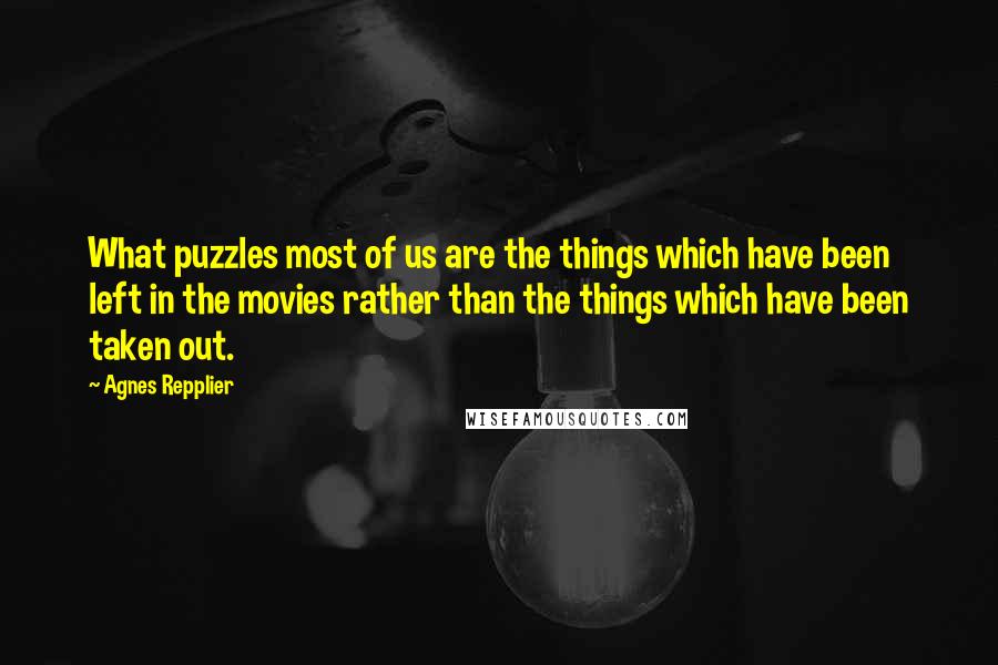 Agnes Repplier Quotes: What puzzles most of us are the things which have been left in the movies rather than the things which have been taken out.