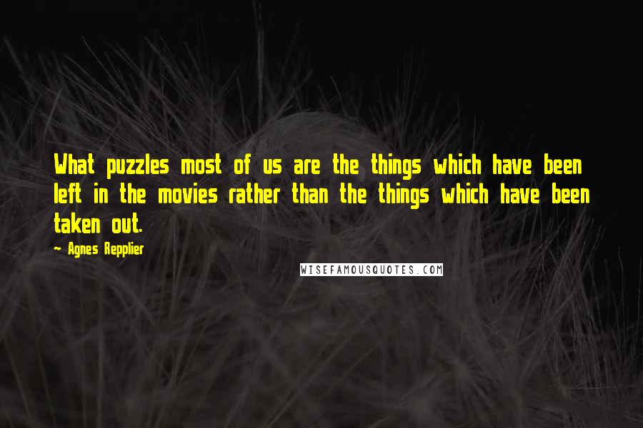 Agnes Repplier Quotes: What puzzles most of us are the things which have been left in the movies rather than the things which have been taken out.