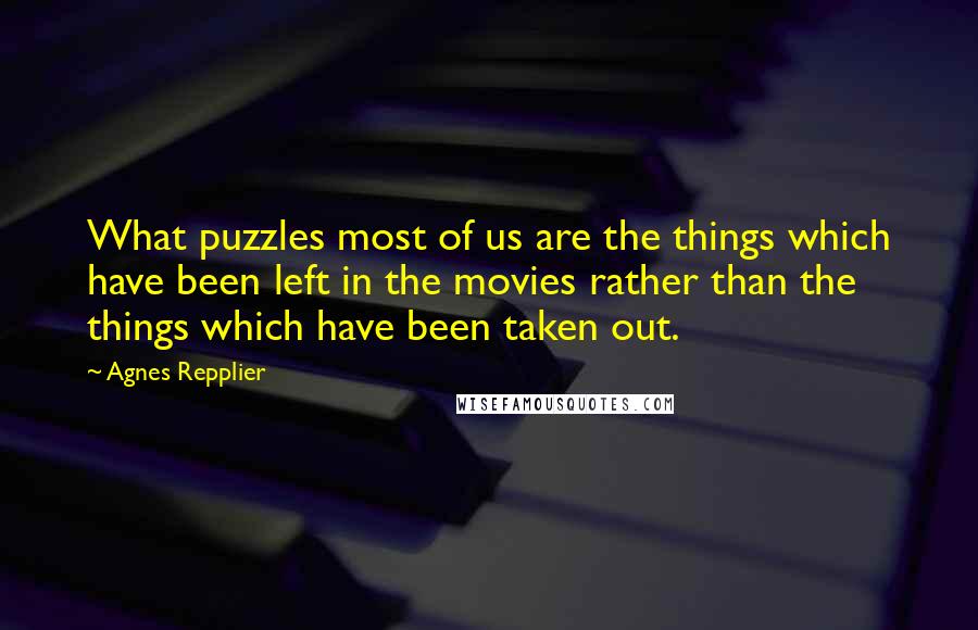 Agnes Repplier Quotes: What puzzles most of us are the things which have been left in the movies rather than the things which have been taken out.