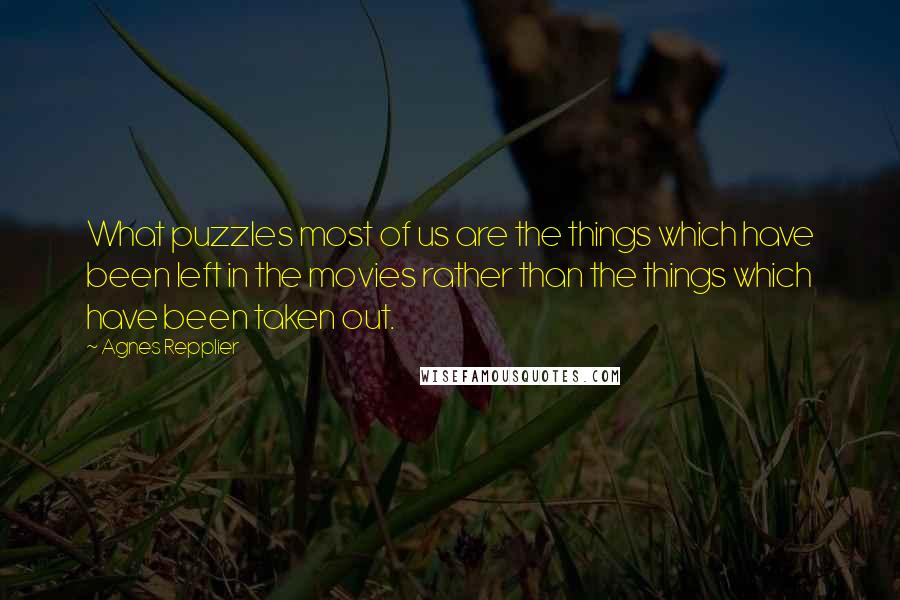 Agnes Repplier Quotes: What puzzles most of us are the things which have been left in the movies rather than the things which have been taken out.