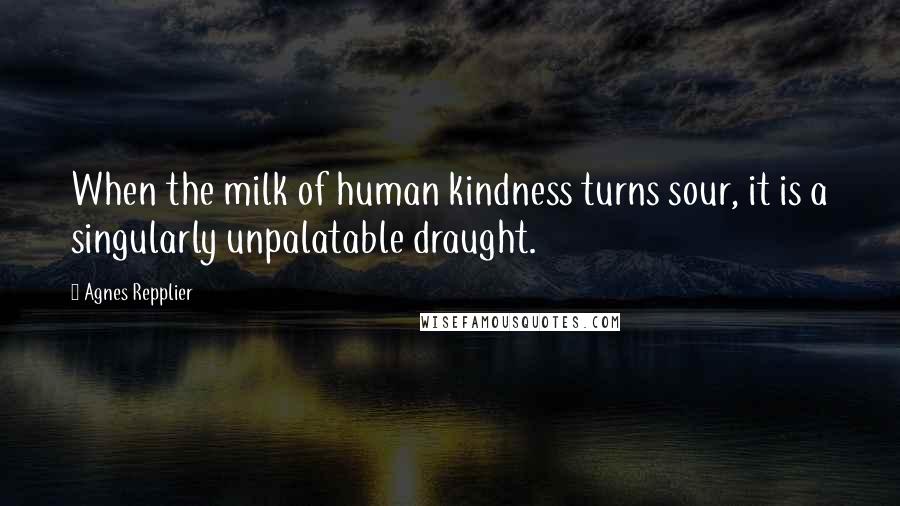 Agnes Repplier Quotes: When the milk of human kindness turns sour, it is a singularly unpalatable draught.