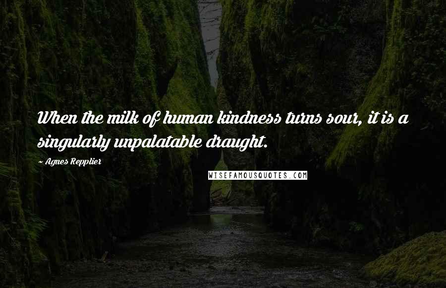 Agnes Repplier Quotes: When the milk of human kindness turns sour, it is a singularly unpalatable draught.