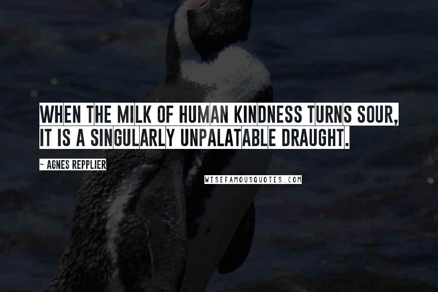 Agnes Repplier Quotes: When the milk of human kindness turns sour, it is a singularly unpalatable draught.