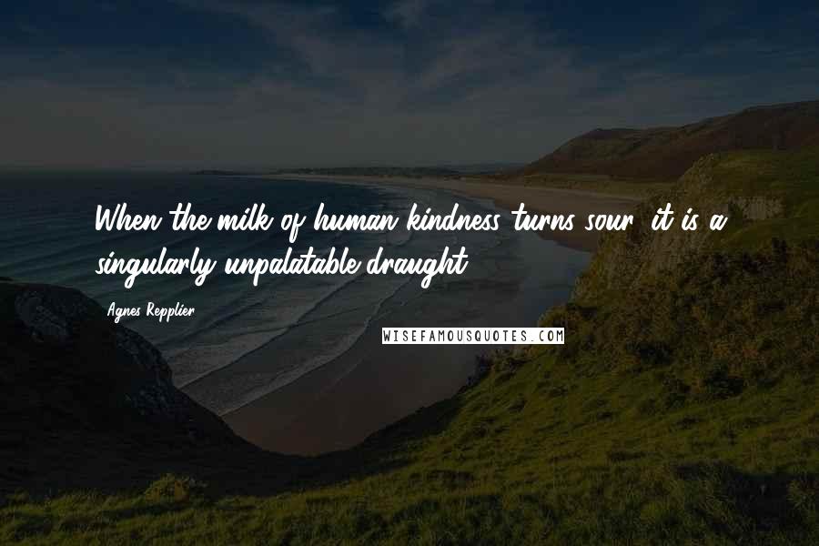 Agnes Repplier Quotes: When the milk of human kindness turns sour, it is a singularly unpalatable draught.