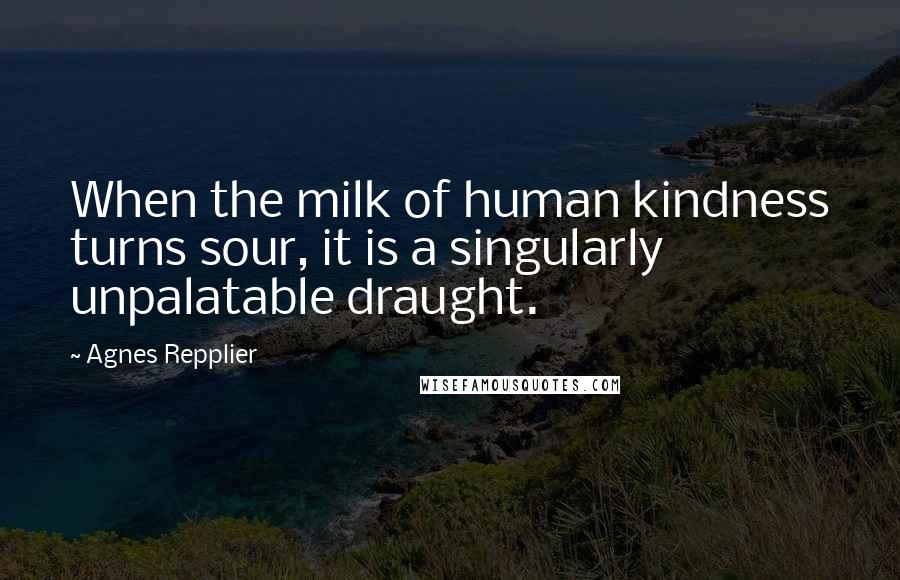 Agnes Repplier Quotes: When the milk of human kindness turns sour, it is a singularly unpalatable draught.