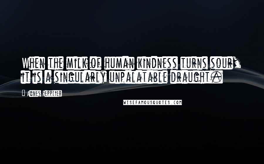 Agnes Repplier Quotes: When the milk of human kindness turns sour, it is a singularly unpalatable draught.