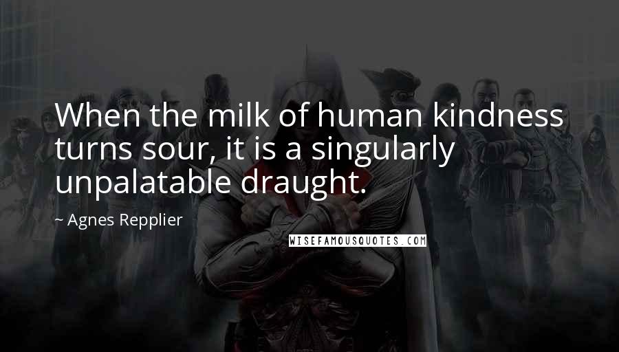 Agnes Repplier Quotes: When the milk of human kindness turns sour, it is a singularly unpalatable draught.