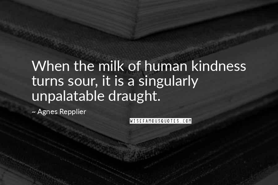 Agnes Repplier Quotes: When the milk of human kindness turns sour, it is a singularly unpalatable draught.