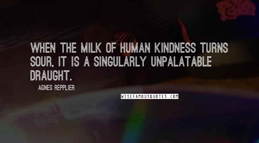 Agnes Repplier Quotes: When the milk of human kindness turns sour, it is a singularly unpalatable draught.