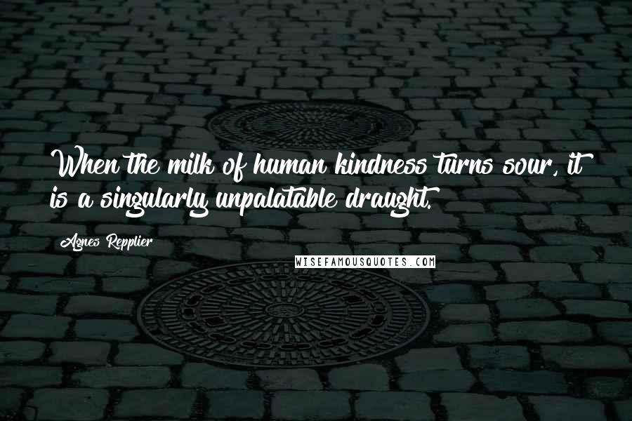 Agnes Repplier Quotes: When the milk of human kindness turns sour, it is a singularly unpalatable draught.