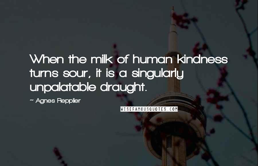 Agnes Repplier Quotes: When the milk of human kindness turns sour, it is a singularly unpalatable draught.