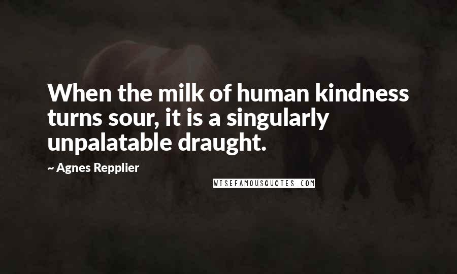 Agnes Repplier Quotes: When the milk of human kindness turns sour, it is a singularly unpalatable draught.