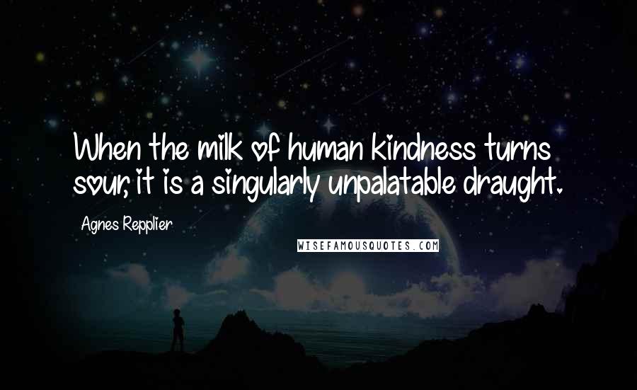 Agnes Repplier Quotes: When the milk of human kindness turns sour, it is a singularly unpalatable draught.
