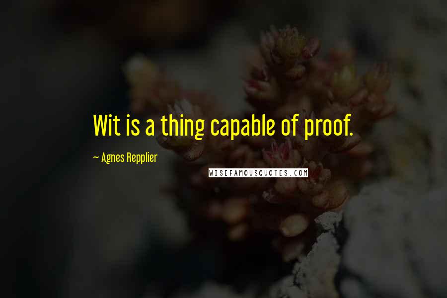 Agnes Repplier Quotes: Wit is a thing capable of proof.