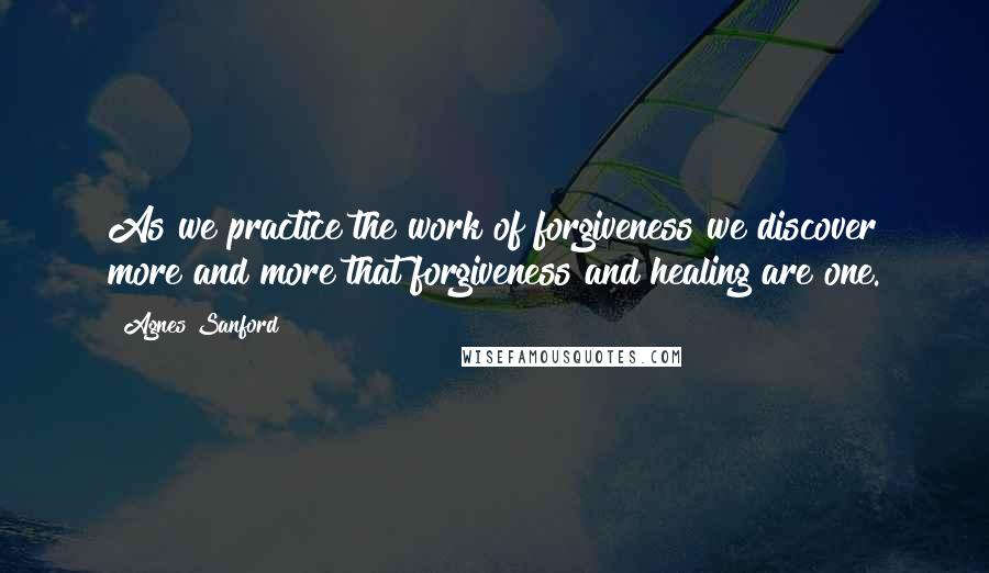 Agnes Sanford Quotes: As we practice the work of forgiveness we discover more and more that forgiveness and healing are one.