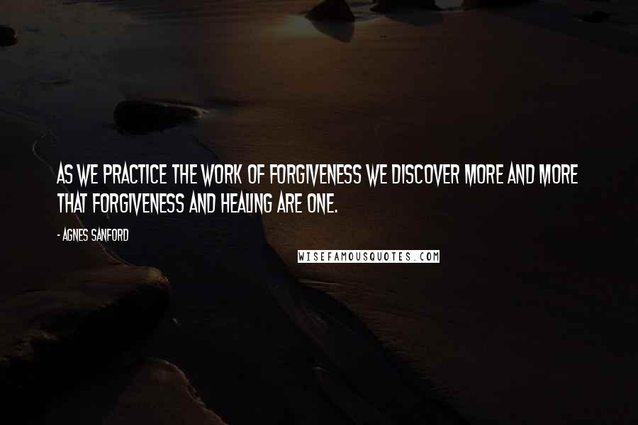Agnes Sanford Quotes: As we practice the work of forgiveness we discover more and more that forgiveness and healing are one.