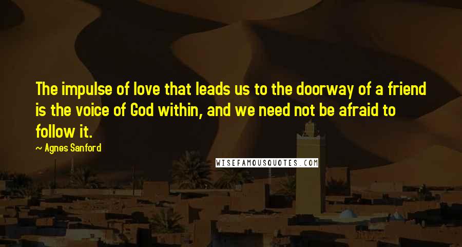 Agnes Sanford Quotes: The impulse of love that leads us to the doorway of a friend is the voice of God within, and we need not be afraid to follow it.