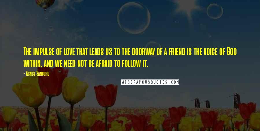 Agnes Sanford Quotes: The impulse of love that leads us to the doorway of a friend is the voice of God within, and we need not be afraid to follow it.