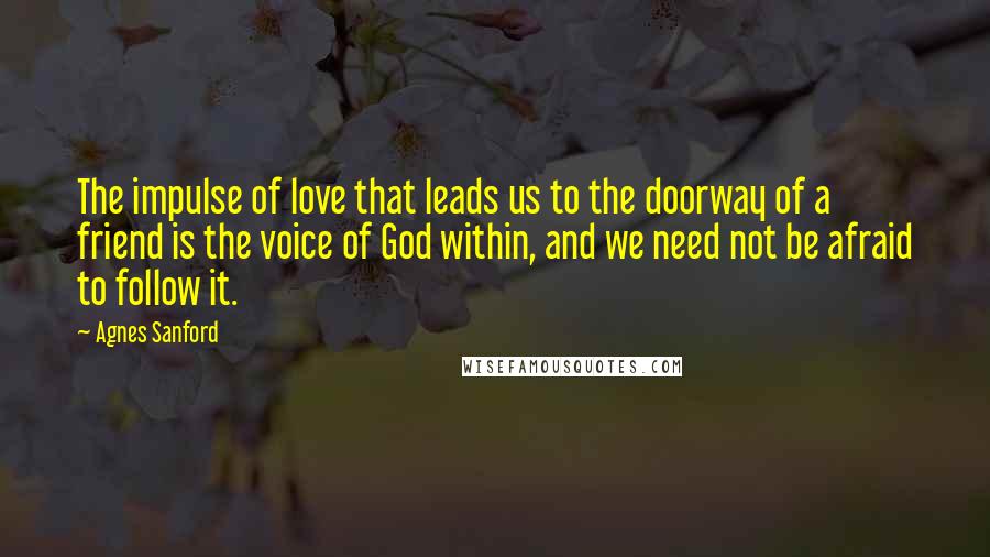 Agnes Sanford Quotes: The impulse of love that leads us to the doorway of a friend is the voice of God within, and we need not be afraid to follow it.