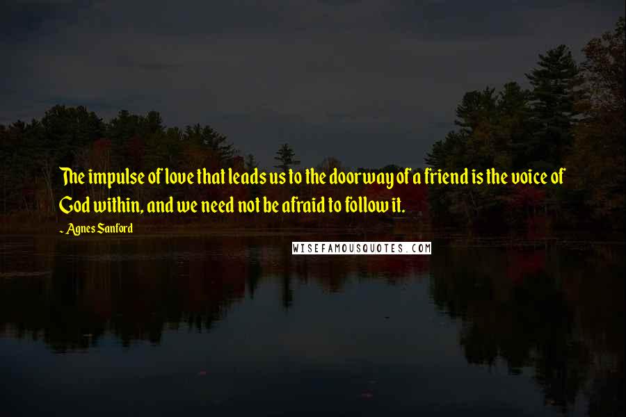 Agnes Sanford Quotes: The impulse of love that leads us to the doorway of a friend is the voice of God within, and we need not be afraid to follow it.