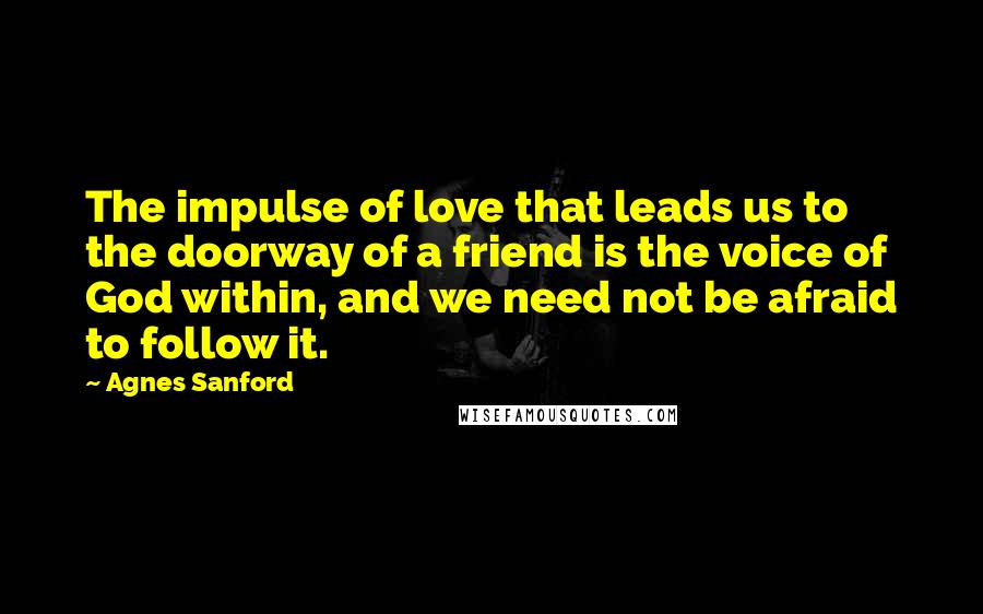 Agnes Sanford Quotes: The impulse of love that leads us to the doorway of a friend is the voice of God within, and we need not be afraid to follow it.