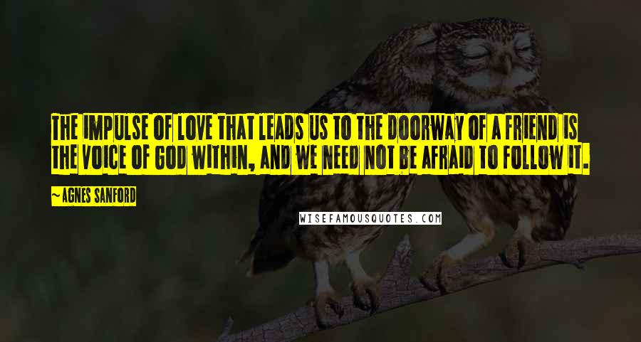 Agnes Sanford Quotes: The impulse of love that leads us to the doorway of a friend is the voice of God within, and we need not be afraid to follow it.