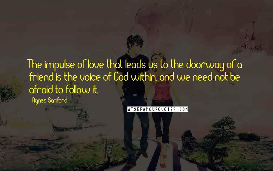 Agnes Sanford Quotes: The impulse of love that leads us to the doorway of a friend is the voice of God within, and we need not be afraid to follow it.