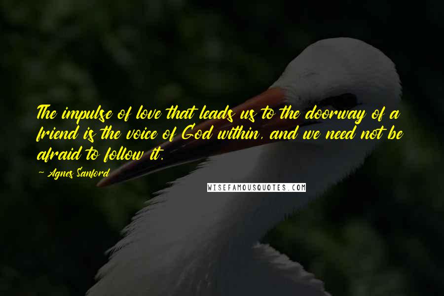 Agnes Sanford Quotes: The impulse of love that leads us to the doorway of a friend is the voice of God within, and we need not be afraid to follow it.