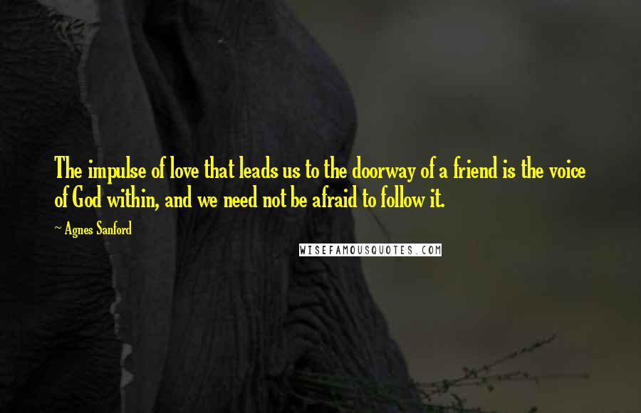 Agnes Sanford Quotes: The impulse of love that leads us to the doorway of a friend is the voice of God within, and we need not be afraid to follow it.