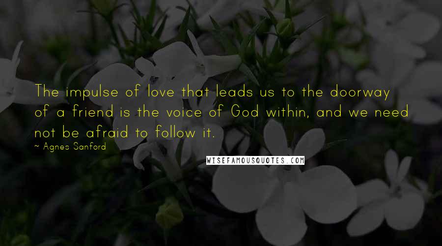 Agnes Sanford Quotes: The impulse of love that leads us to the doorway of a friend is the voice of God within, and we need not be afraid to follow it.