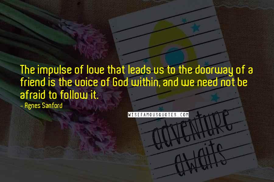 Agnes Sanford Quotes: The impulse of love that leads us to the doorway of a friend is the voice of God within, and we need not be afraid to follow it.